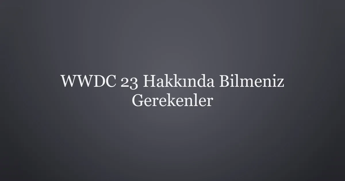 WWDC 23 Hakkında Bilmeniz Gerekenler